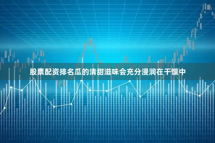 股票配资排名瓜的清甜滋味会充分浸润在干馍中
