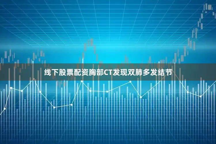 线下股票配资胸部CT发现双肺多发结节