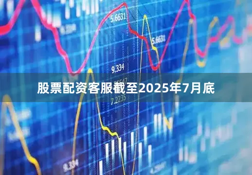 股票配资客服截至2025年7月底