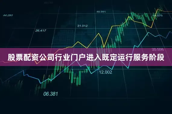 股票配资公司行业门户进入既定运行服务阶段