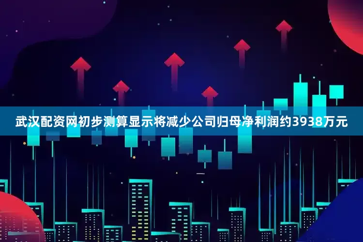 武汉配资网初步测算显示将减少公司归母净利润约3938万元