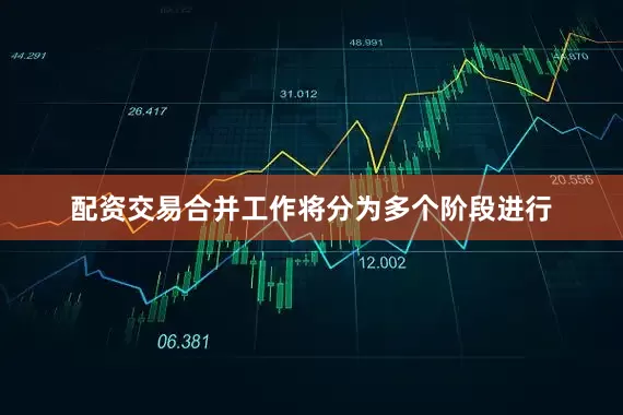 配资交易合并工作将分为多个阶段进行
