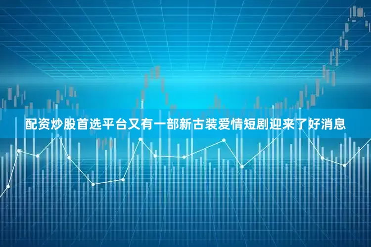 配资炒股首选平台又有一部新古装爱情短剧迎来了好消息