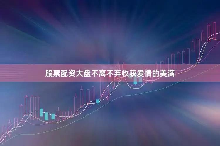 股票配资大盘不离不弃收获爱情的美满