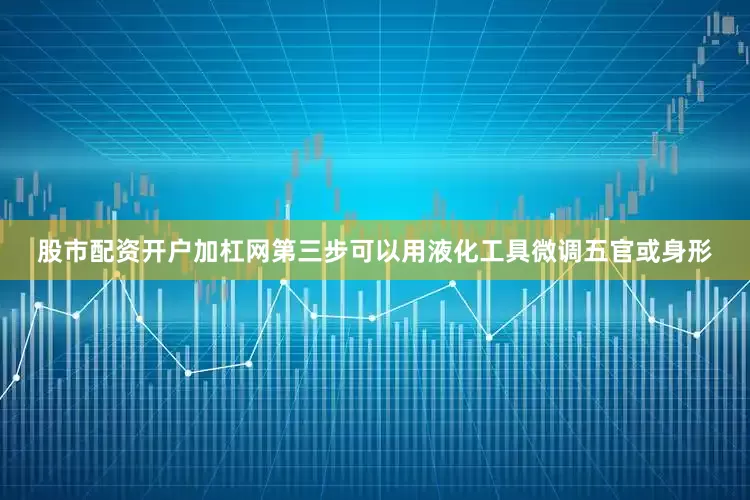 股市配资开户加杠网第三步可以用液化工具微调五官或身形