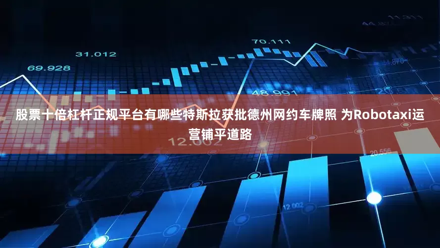 股票十倍杠杆正规平台有哪些特斯拉获批德州网约车牌照 为Robotaxi运营铺平道路