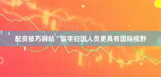 配资技巧网站　　“留学归国人员更具有国际视野
