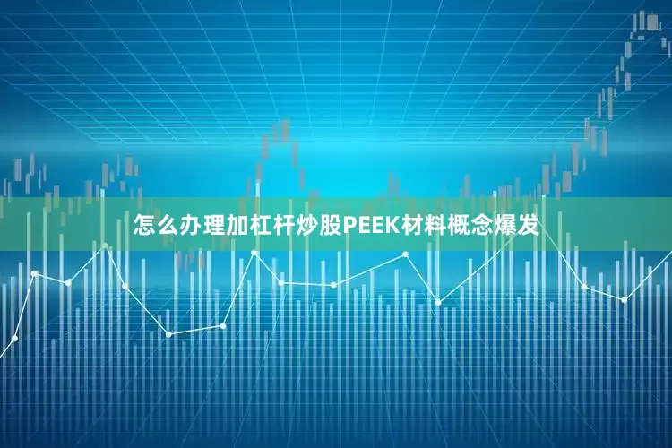 怎么办理加杠杆炒股PEEK材料概念爆发