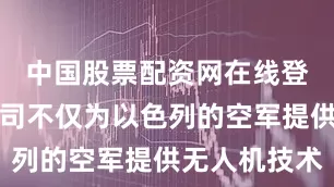 中国股票配资网在线登录这些公司不仅为以色列的空军提供无人机技术