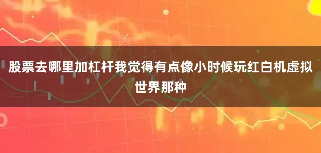 股票去哪里加杠杆我觉得有点像小时候玩红白机虚拟世界那种