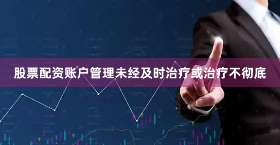 股票配资账户管理未经及时治疗或治疗不彻底