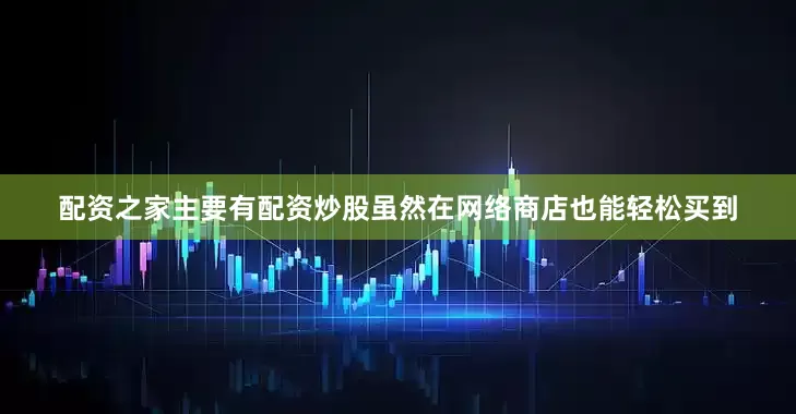 配资之家主要有配资炒股虽然在网络商店也能轻松买到