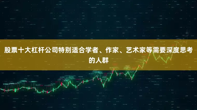 股票十大杠杆公司特别适合学者、作家、艺术家等需要深度思考的人群