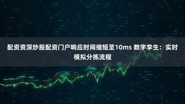 配资资深炒股配资门户响应时间缩短至10ms 数字孪生：实时模拟分拣流程