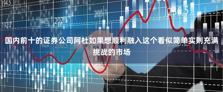 国内前十的证券公司阿杜如果想顺利融入这个看似简单实则充满挑战的市场