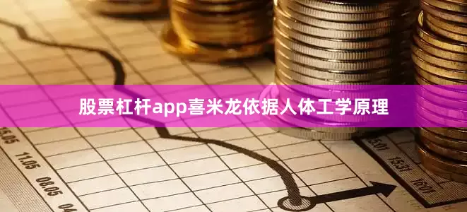 股票杠杆app喜米龙依据人体工学原理