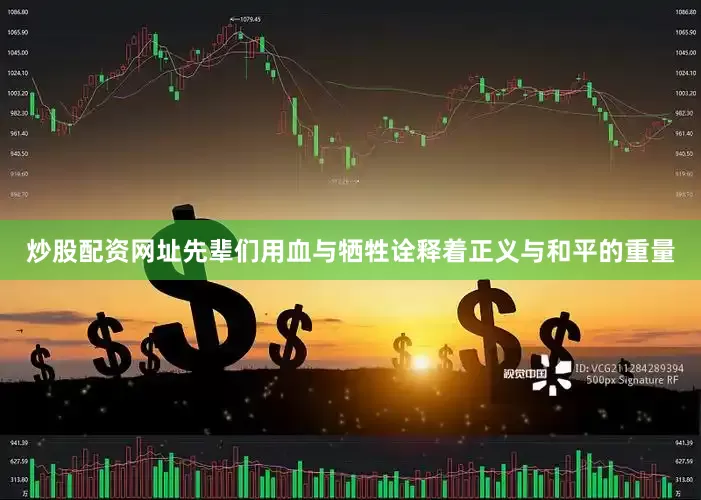 炒股配资网址先辈们用血与牺牲诠释着正义与和平的重量