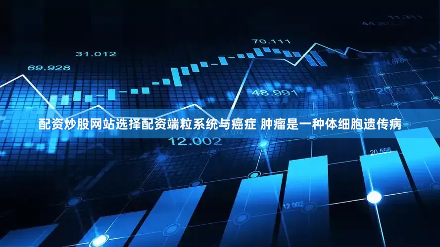配资炒股网站选择配资端粒系统与癌症 肿瘤是一种体细胞遗传病