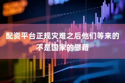 配资平台正规灾难之后他们等来的不是国家的慰藉
