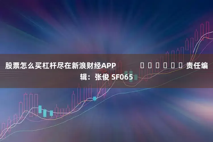股票怎么买杠杆尽在新浪财经APP            						责任编辑：张俊 SF065