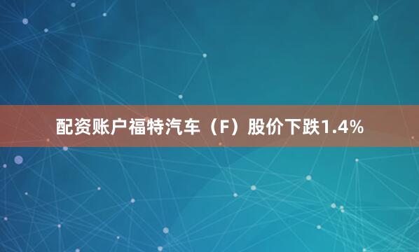 配资账户福特汽车（F）股价下跌1.4%