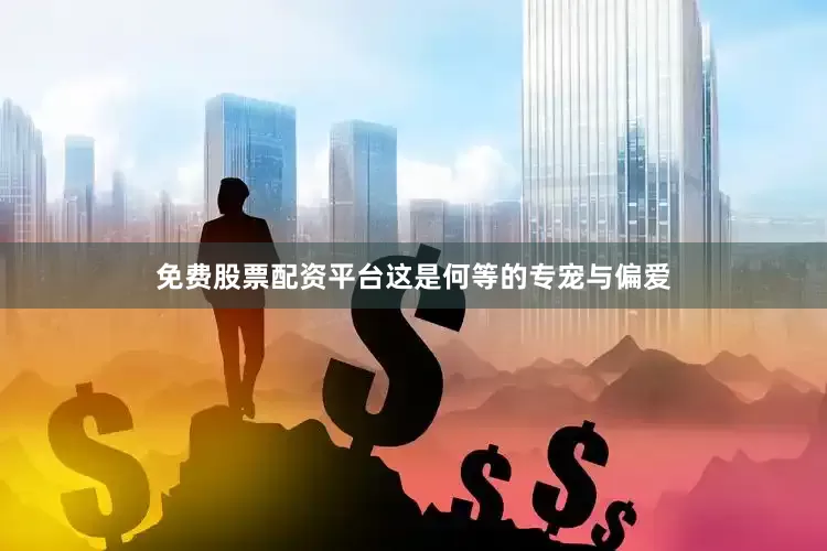 免费股票配资平台这是何等的专宠与偏爱