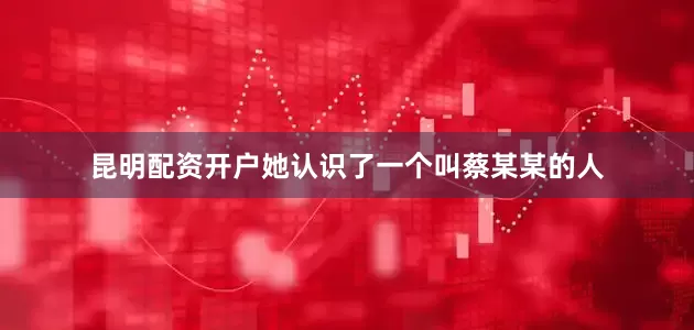昆明配资开户她认识了一个叫蔡某某的人