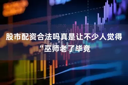 股市配资合法吗真是让不少人觉得“巫师老了毕竟