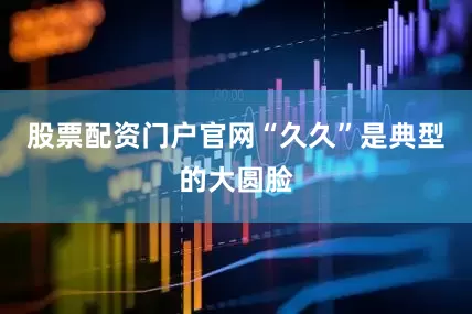 股票配资门户官网“久久”是典型的大圆脸