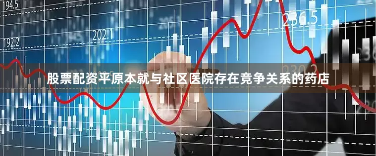 股票配资平原本就与社区医院存在竞争关系的药店