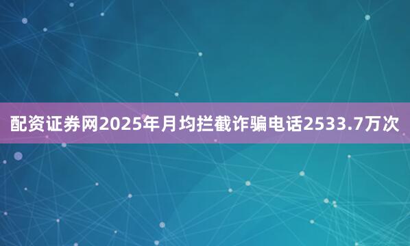 配资证券网2025年月均拦截诈骗电话2533.7万次