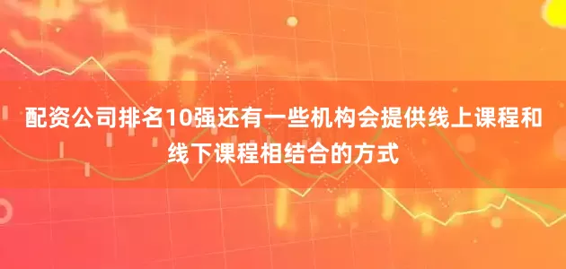 配资公司排名10强还有一些机构会提供线上课程和线下课程相结合的方式