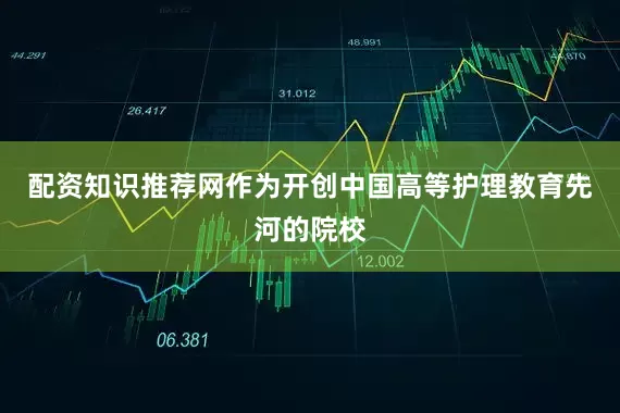 配资知识推荐网作为开创中国高等护理教育先河的院校