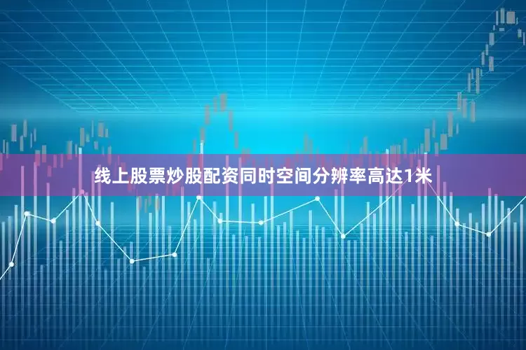 线上股票炒股配资同时空间分辨率高达1米