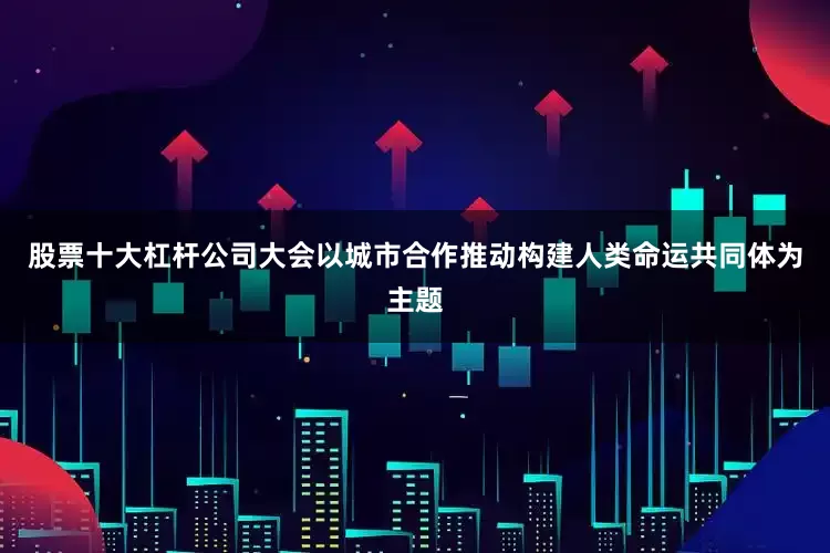 股票十大杠杆公司　　大会以城市合作推动构建人类命运共同体为主题