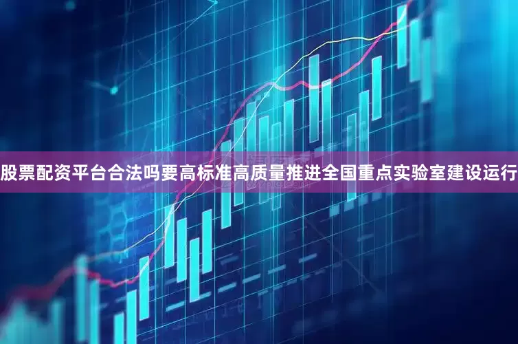 股票配资平台合法吗要高标准高质量推进全国重点实验室建设运行