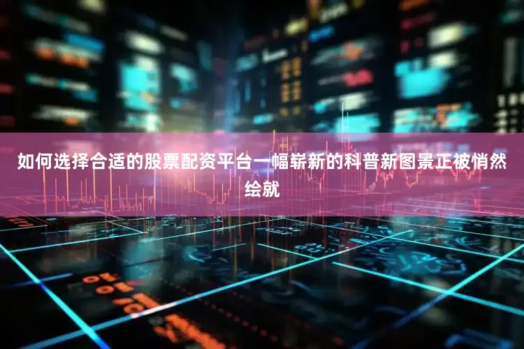 如何选择合适的股票配资平台一幅崭新的科普新图景正被悄然绘就