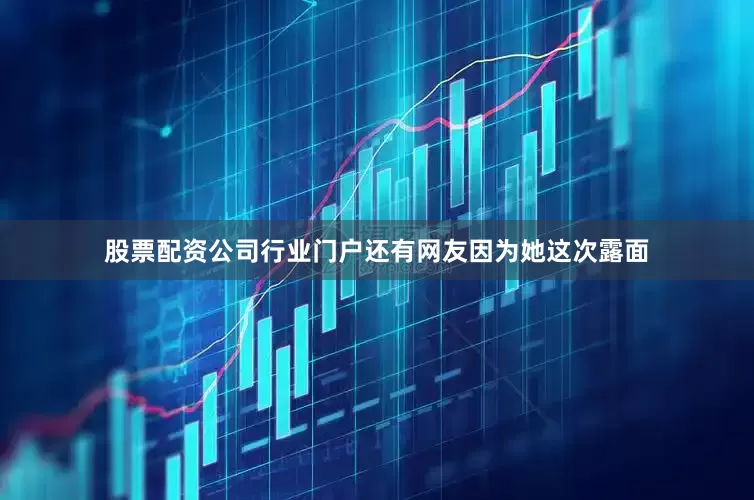 股票配资公司行业门户还有网友因为她这次露面