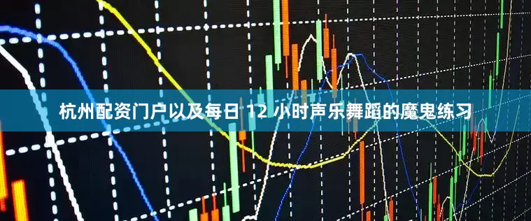 杭州配资门户以及每日 12 小时声乐舞蹈的魔鬼练习