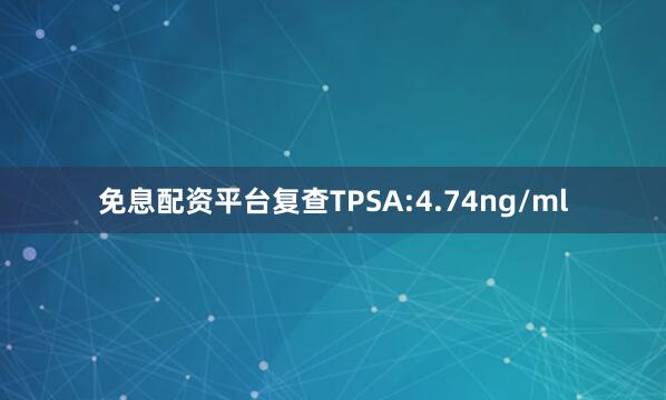免息配资平台复查TPSA:4.74ng/ml