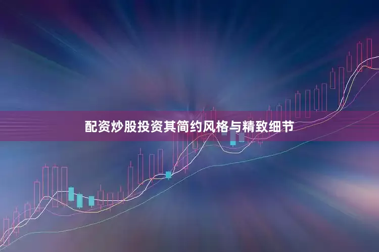 配资炒股投资其简约风格与精致细节