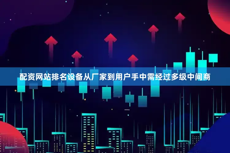 配资网站排名设备从厂家到用户手中需经过多级中间商